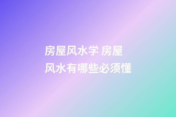 房屋风水学 房屋风水有哪些必须懂